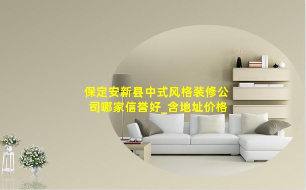 保定安新县中式风格装修公司哪家信誉好_含地址价格