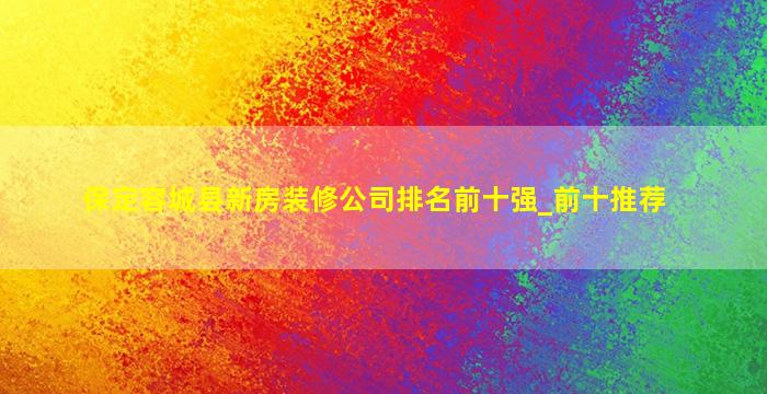保定容城县新房装修公司排名前十强_前十推荐