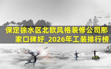 保定徐水区北欧风格装修公司那家口碑好_2026年工装排行榜