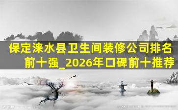 保定涞水县卫生间装修公司排名前十强_2026年口碑前十推荐
