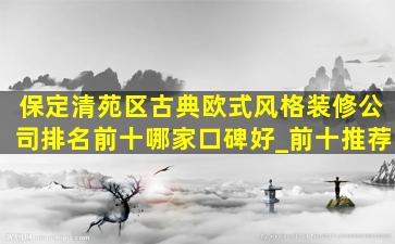 保定清苑区古典欧式风格装修公司排名前十哪家口碑好_前十推荐
