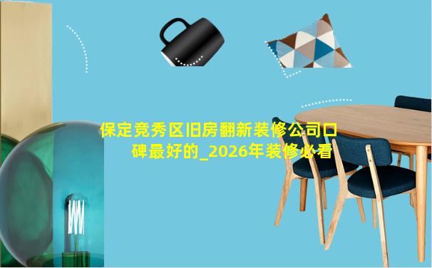 保定竞秀区旧房翻新装修公司口碑最好的_2026年装修必看