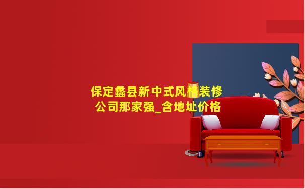 保定蠡县新中式风格装修公司那家强_含地址价格