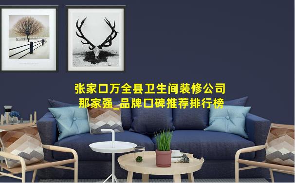 张家口万全县卫生间装修公司那家强_品牌口碑推荐排行榜