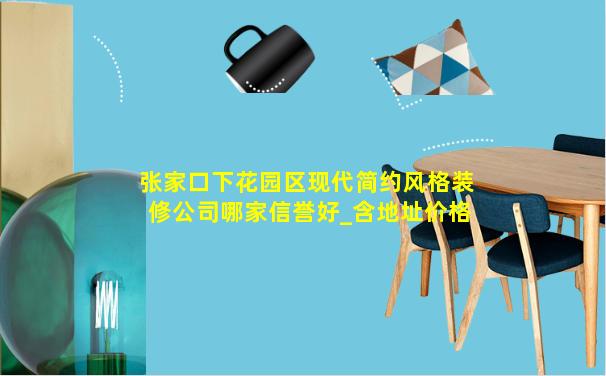张家口下花园区现代简约风格装修公司哪家信誉好_含地址价格