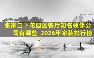 张家口下花园区餐厅知名装修公司有哪些_2026年家装排行榜