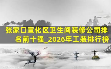 张家口宣化区卫生间装修公司排名前十强_2026年工装排行榜
