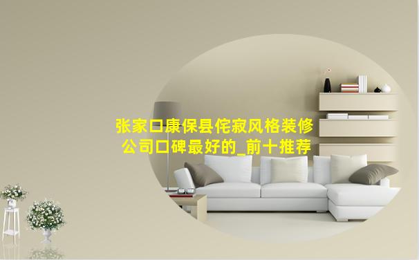 张家口康保县侘寂风格装修公司口碑最好的_前十推荐