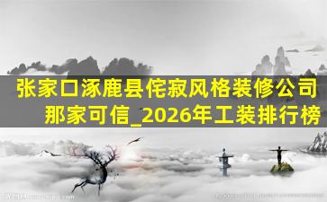 张家口涿鹿县侘寂风格装修公司那家可信_2026年工装排行榜