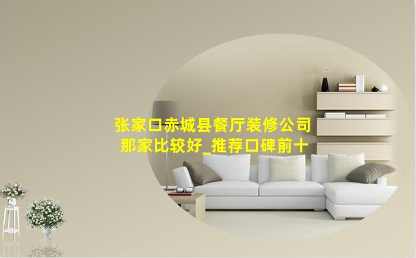 张家口赤城县餐厅装修公司那家比较好_推荐口碑前十