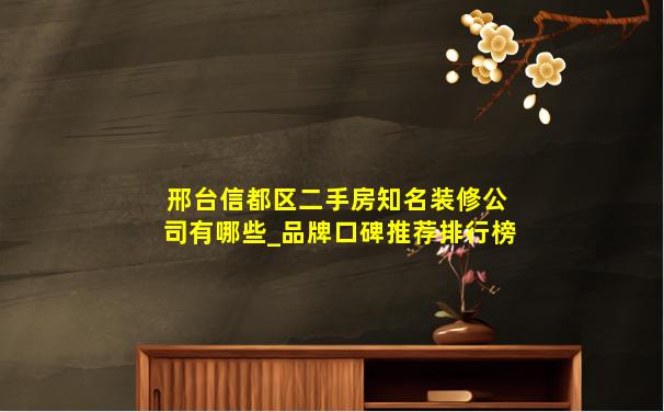 邢台信都区二手房知名装修公司有哪些_品牌口碑推荐排行榜