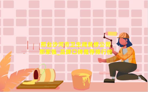 邢台沙河市卫生间装修公司那家强_品牌口碑推荐排行榜