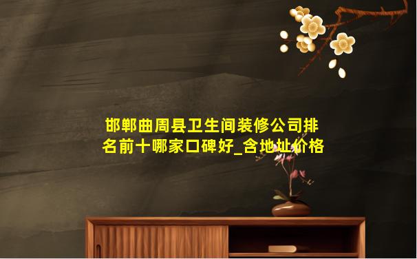 邯郸曲周县卫生间装修公司排名前十哪家口碑好_含地址价格