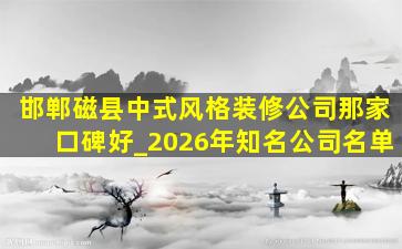 邯郸磁县中式风格装修公司那家口碑好_2026年知名公司名单